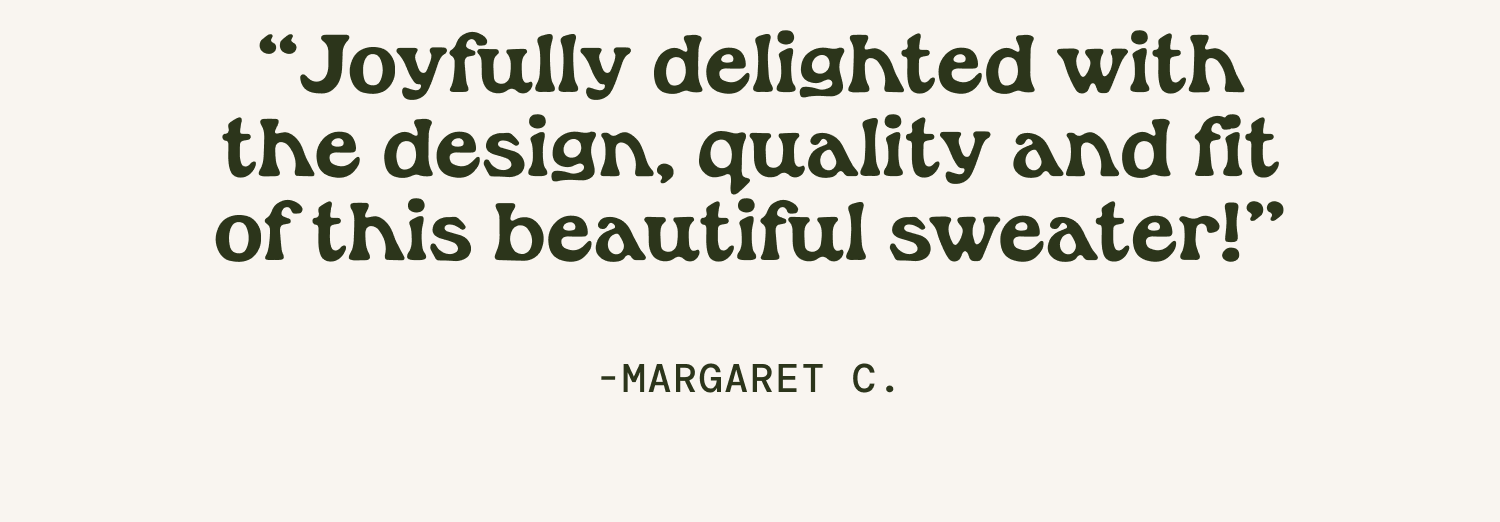 "Joyfully delighted with the design, quality and fit of this beautiful sweater!" Margaret C.
