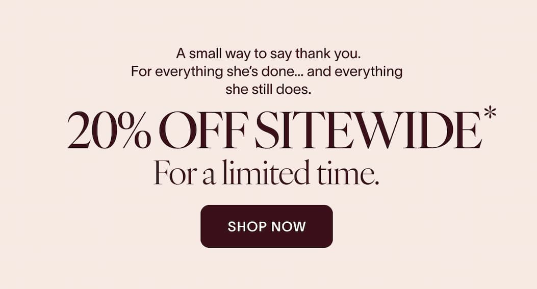 A small way to say thank you. For everything she’s done… and everything she still does. 20% OFF Sitewide For a limited time. CTA: Shop Now