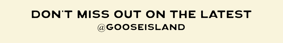 DON'T MISS OUT ON THE LATEST@GOOSEISLAND