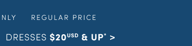 Online Only | Regular Price | Dresses $20USD & Up* >