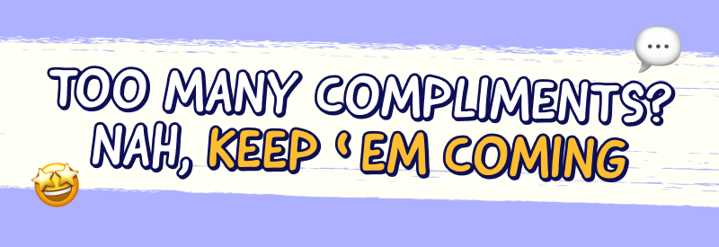 Too many compliments? Nah, keep 'em coming!