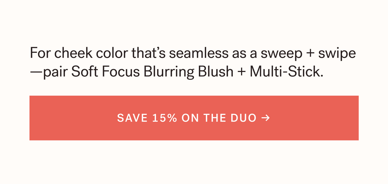 For cheek color that’s seamless as a sweep + swipe—pair Soft Focus Blurring Blush + Multi-Stick. SAVE 15% ON THE DUO →  arrow-right-long