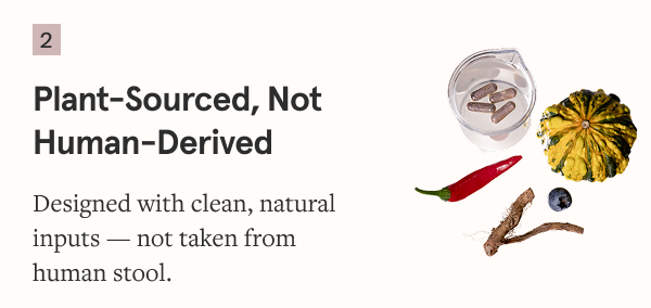 Designed with clean, natural inputs — not taken from human stool.