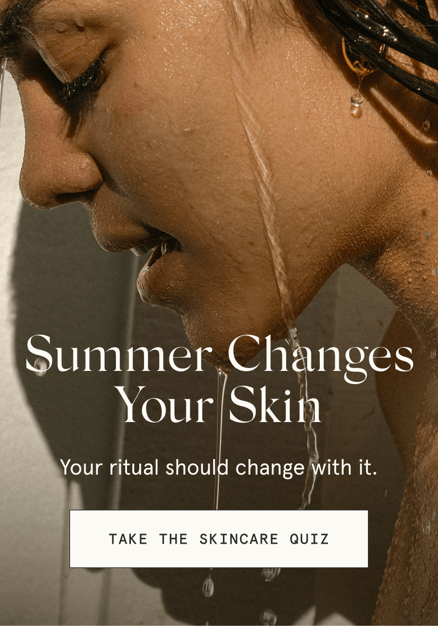 Summer Changes Your Skin - Your ritual should change with it. [TAKE THE SKINCARE QUIZ]