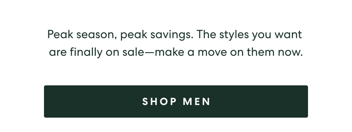 Peak season, peak savings. The styles you want are finally on sale—make a move on them now.  -  [SHOP MEN]