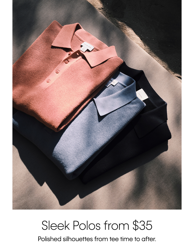 Sleek Polos from $35. Polished silhouetes from tee time to after.
