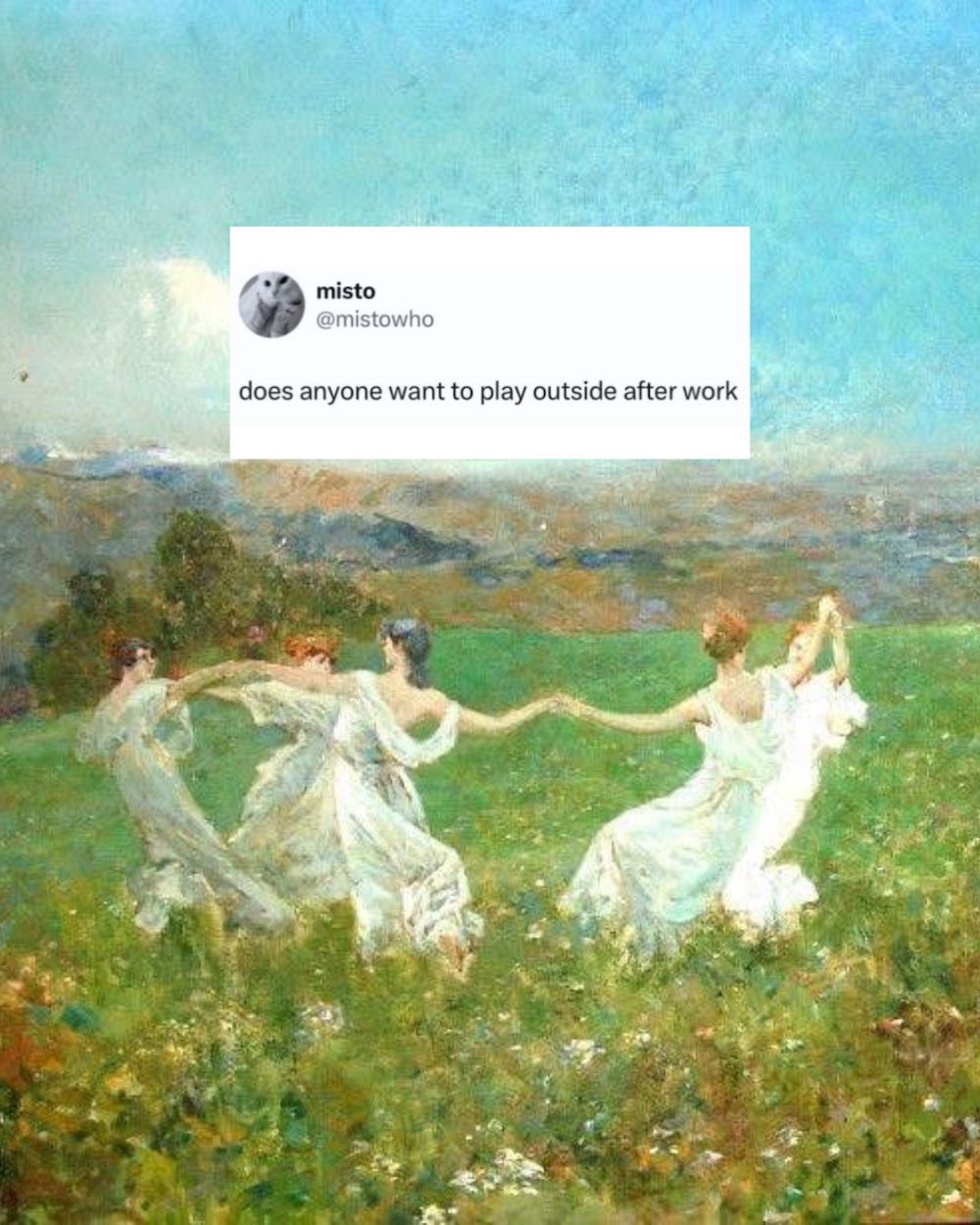 An impressionist painting of five women in white dresses holding hands and dancing in a circle in a meadow. On top of this, a tweet from user misto says: does anyone want to play outside after work. 