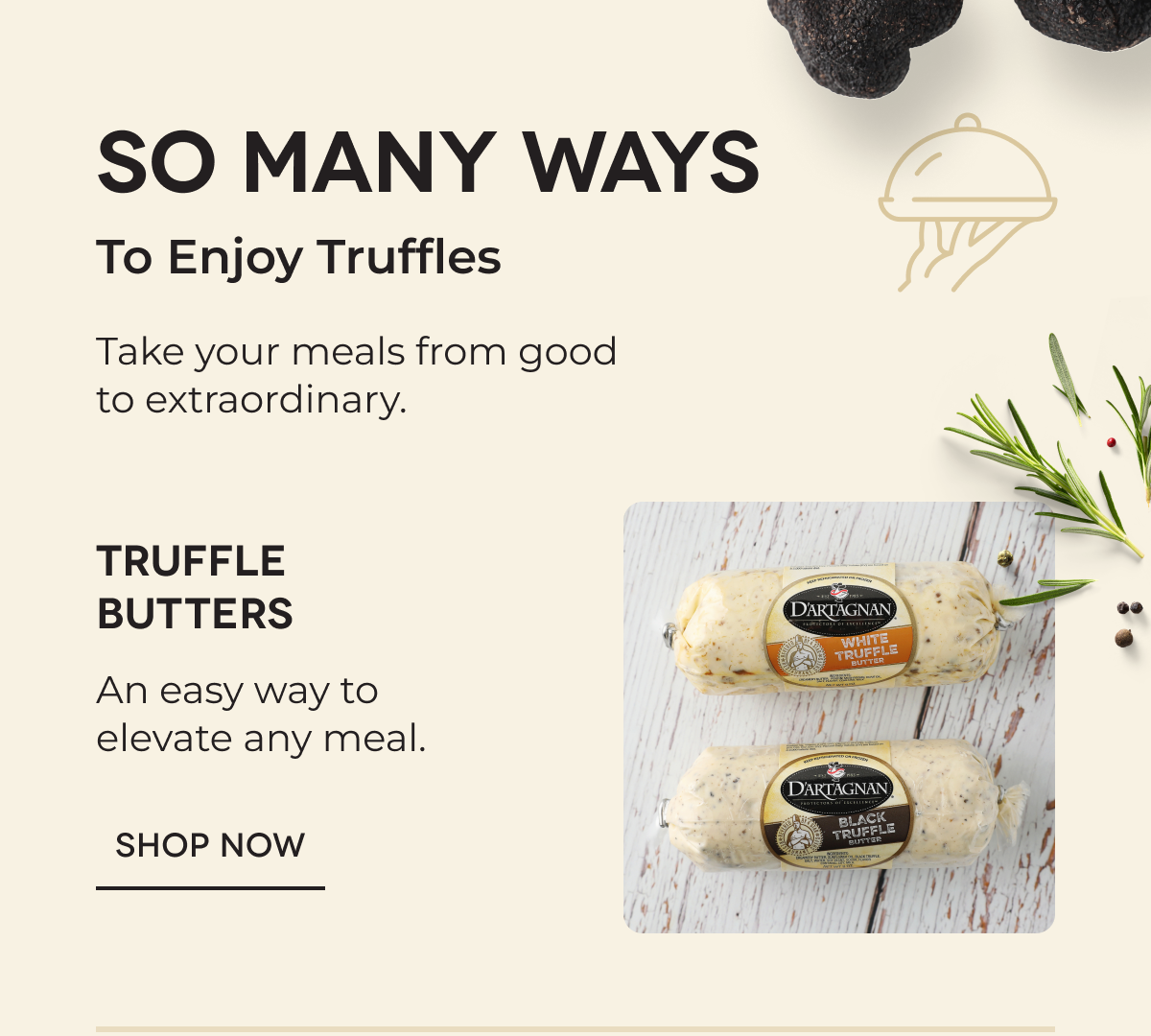 SO MANY WAYS To Enjoy Truffles Take your meals from good to extraordinary. | Truffle Butters An easy way to elevate any meal. Shop now 