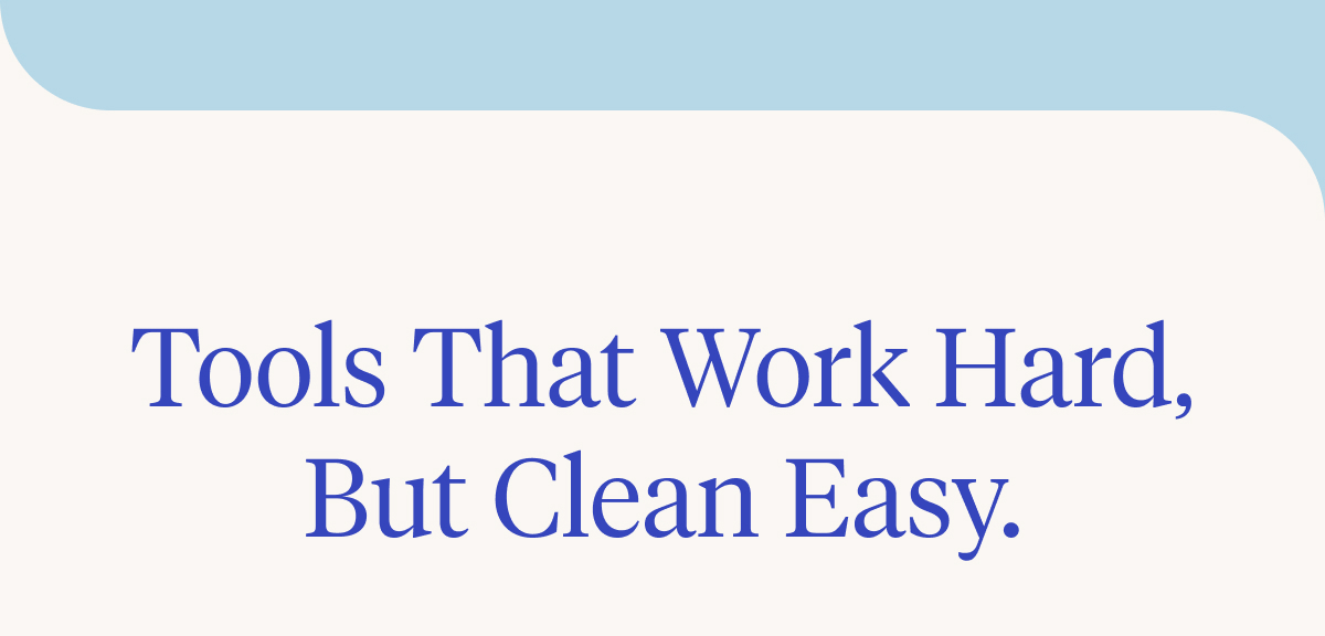 Tools that work hard, but clean easy.