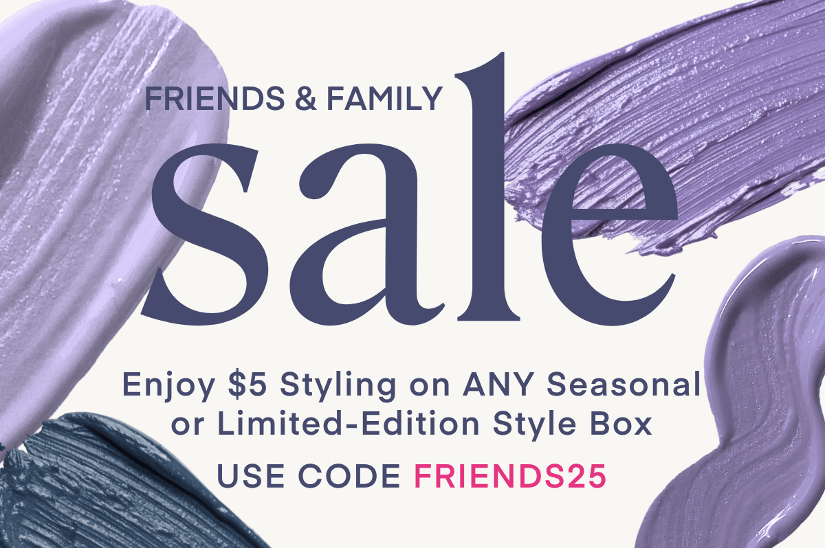 FRIENDS & FAMILY
sale
Enjoy $5 Styling on ANY Seasonal or Limited-Edition Style Box
USE CODE FRIENDS25 SCHEDULE YOUR BOX