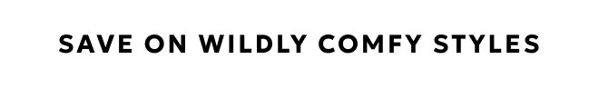 SAVE ON WILDLY COMFY STYLES. SHOP NOW.