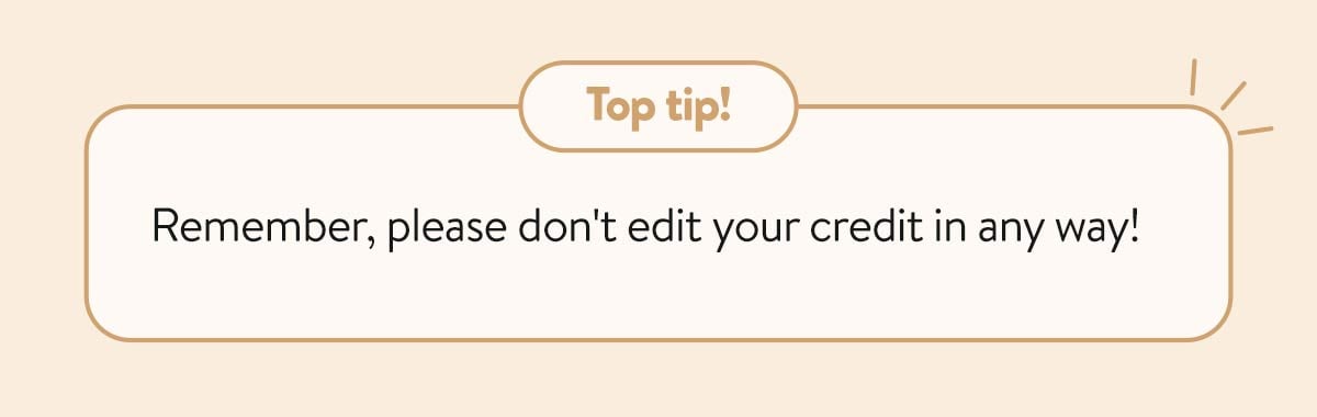 A text box that says, 'Top tip! Remember, don't edit your credit in any way.'