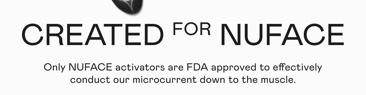 Created for NUFACE - Only NUFACE activators are FDA approved to effectively conduct our microcurrent down to the muscle.