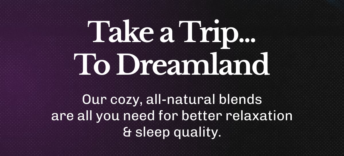 Take a Trip... To Dreamland – Our cozy, all-natural blends are all you need for better relaxation & sleep quality.