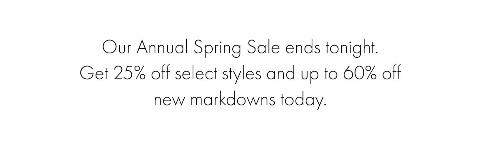 This is the moment to invest in the pieces you've been waiting for. Shop 25% off select spring styles — and explore new markdowns up to 60% off, added now.