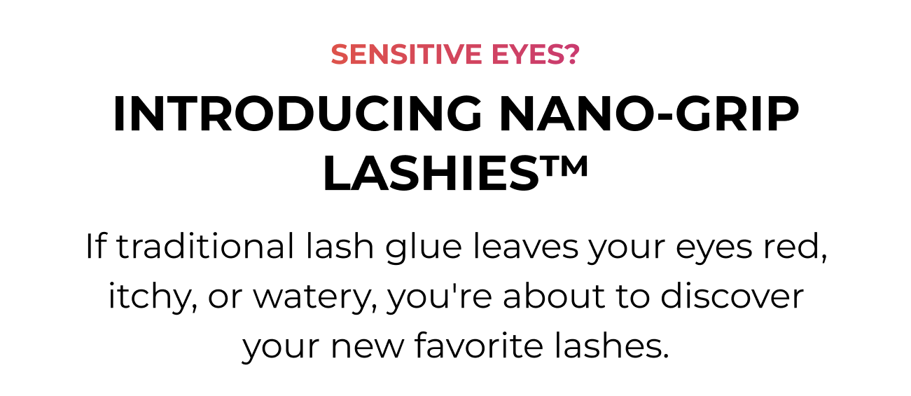 Sensitive Eyes? Introducing Nano-Grip Lashies - If traditional lash glue leaves your eyes red, itchy, or watery, you're about to discover your new favorite lashes