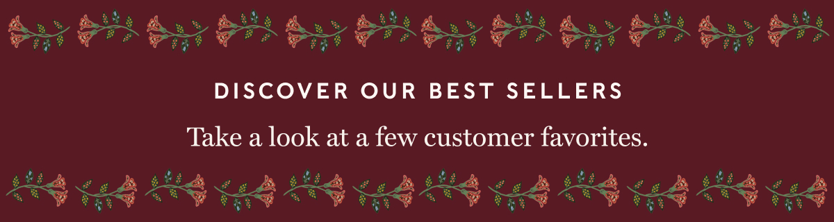 DISCOVER OUR BEST SELLERS - Take a look at a few of customer favorites. 