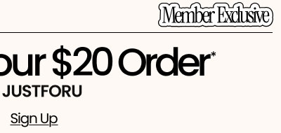 Member Exclusive  Extra $5 Off Your $20 Order* Use Code: JUSTFORU Sign Up