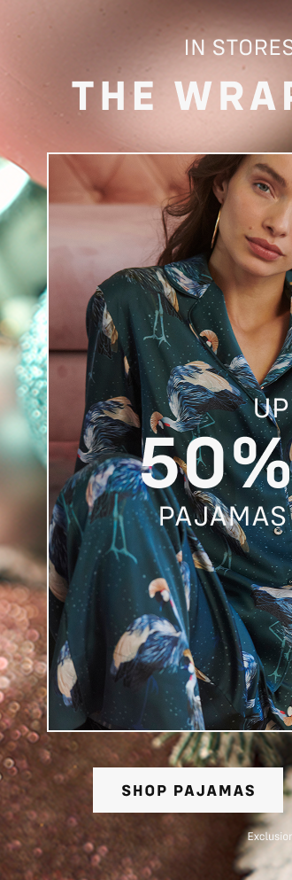 IN STORES + ONLINE The Wrap Up Sale Up to 50% off PAJAMAS + Lounge Shop PAJAMAS