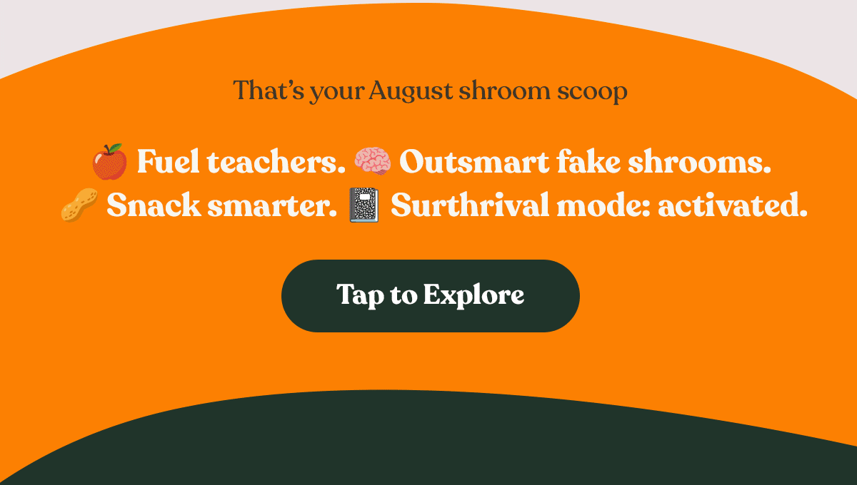 That's your August shroom scoop