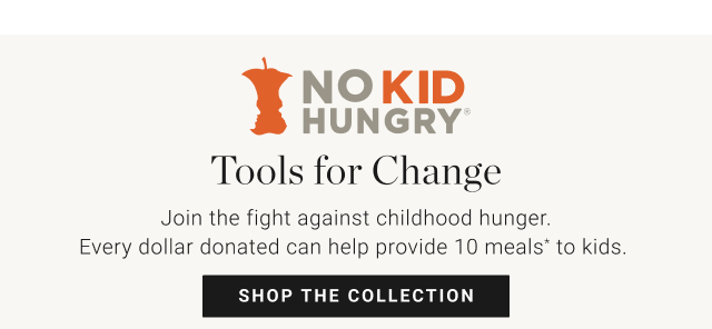 Tools for Change - Join the fight against childhood hunger. Every dollar donated can help provide 10 meals* to kids. shop the collection