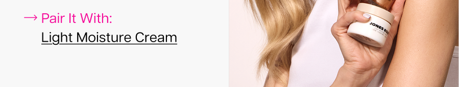 Pair it with: Light Mosture Cream