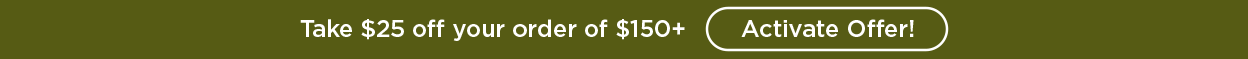 Take $25 off your order of $150+ | Activate Offer!
