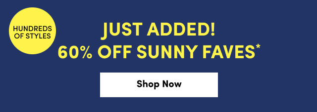 Hundreds of Styles | Just Added! 60% Off Sunny Faves* | Shop Now >
