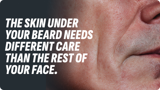 The skin under your beard needs different care than the rest of your face.