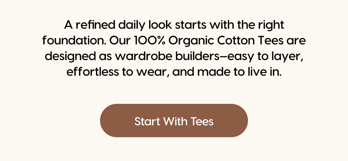 A refined daily look starts with the right foundation. Our 100% Organic Cotton Tees are designed as wardrobe builders—easy to layer, effortless to wear, and made to live in. | Start With Tees