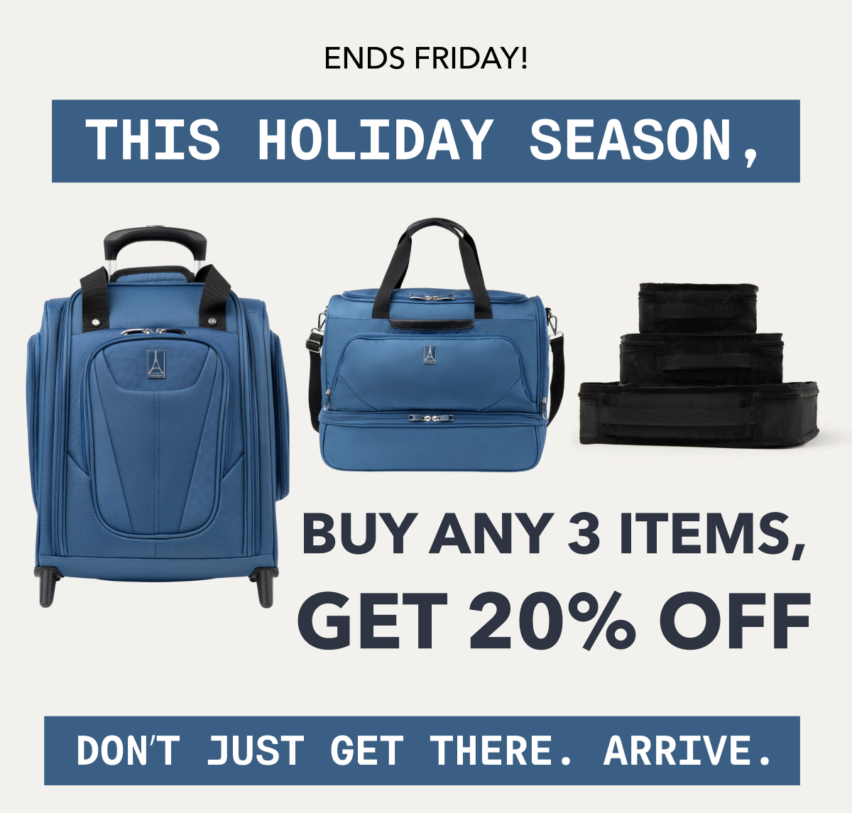 ENDS FRIDAY! | This Holiday Season, Don’t Just Get There. Arrive. | BUY ANY 3 ITEMS, GET 20% OFF