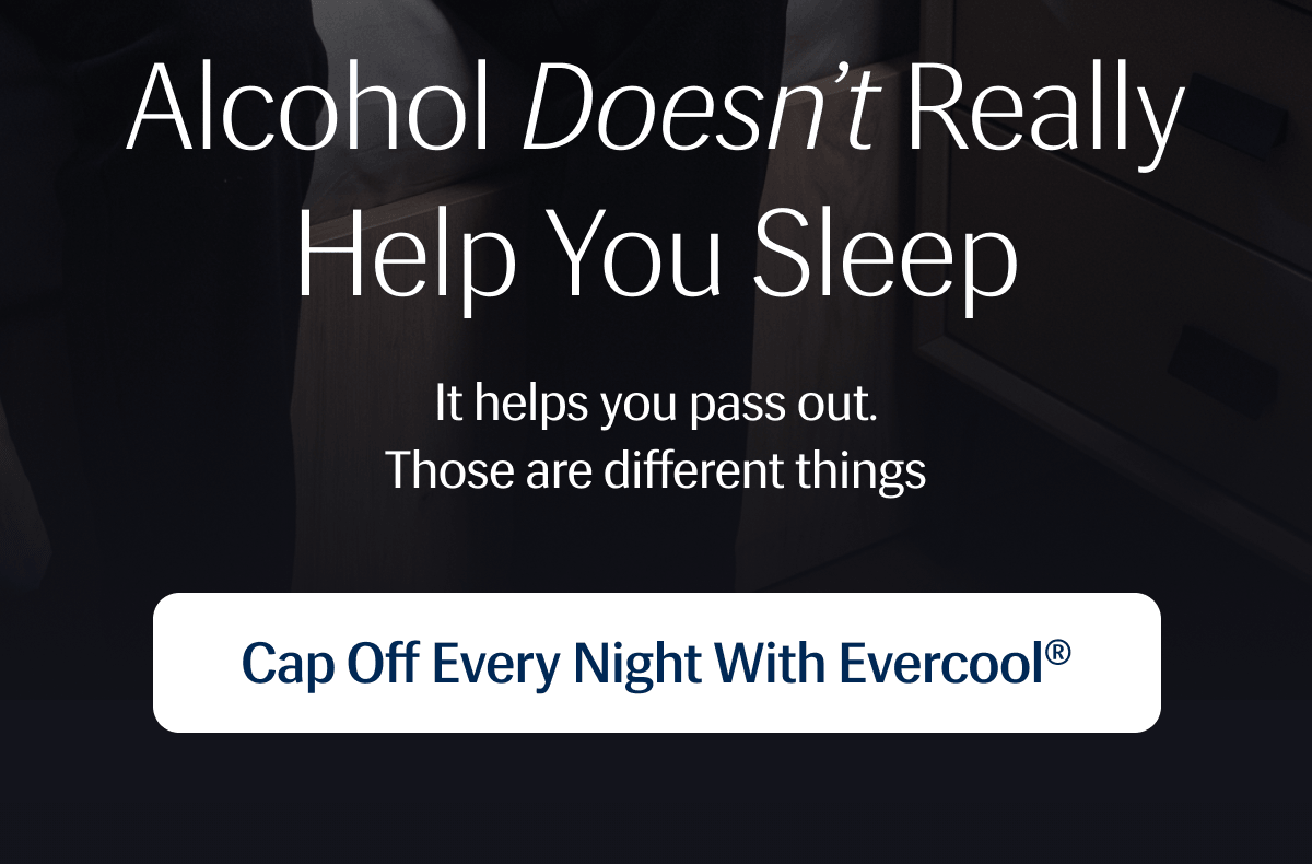 It helps you pass out. | Those are different things | Cap Off Every Night with Evercool®