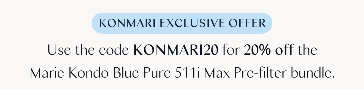 KonMari Exclusive Offer: Use the code KONMARI20 for 20% off the Marie Kondo Blue Pure 511i Max Pre-filter bundle.