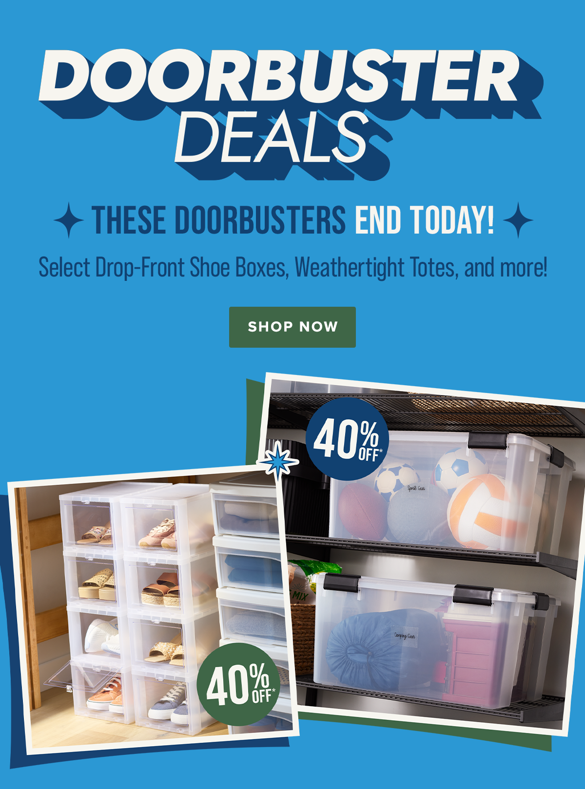Doorbuster Deals - New Doorbusters Just Dropped: Select Drop-Front Shoe Boxes, Weathertight Totes, and more! - Shop Now