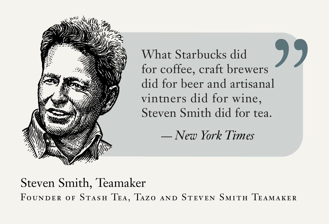 Headline & sketch photo of Steve: Steven Smith, Teamaker  “What Starbucks did for coffee, craft brewers did for beer and artisanal vintners did for wine, Mr. Smith did for the Tao of tea…” – New York Times. Steven Smith, Teamaker. Founder of Stash Tea, Tazo and Steven Smith Teamaker.