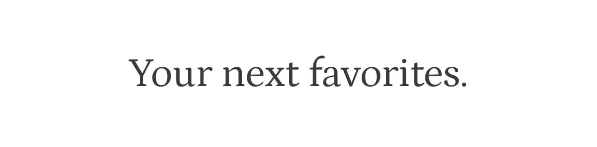your next favorites.