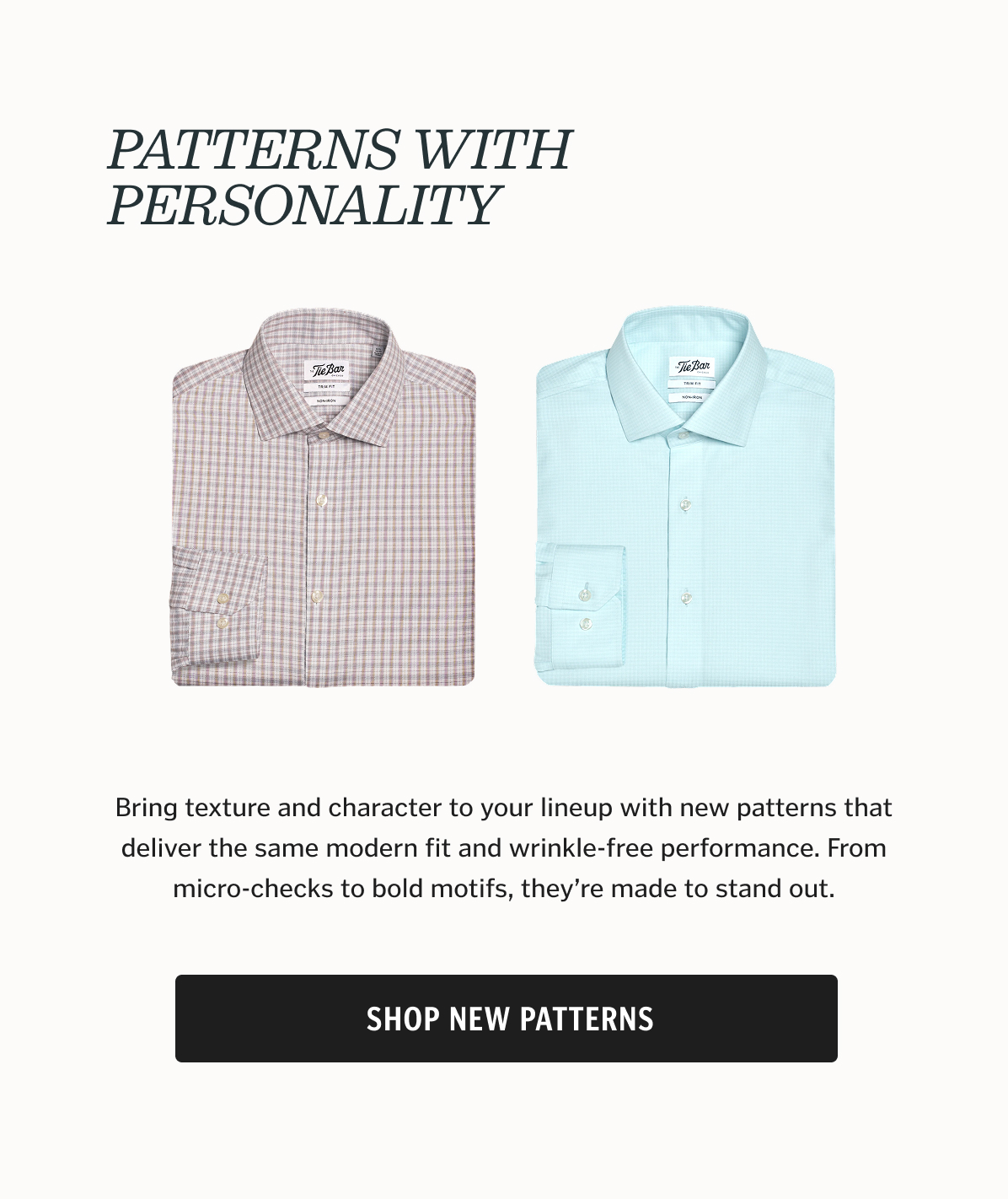 Bring texture and character to your lineup with new patterns that deliver the same modern fit and wrinkle-free performance. From micro-checks to bold motifs, they’re made to stand out.