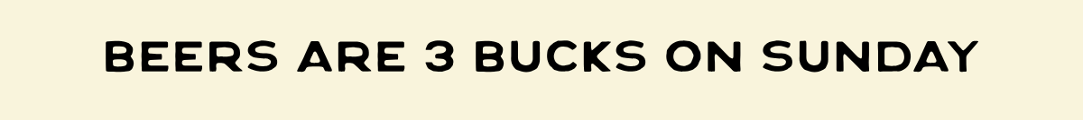 BEERS ARE 3 BUCKS ON SUNDAY