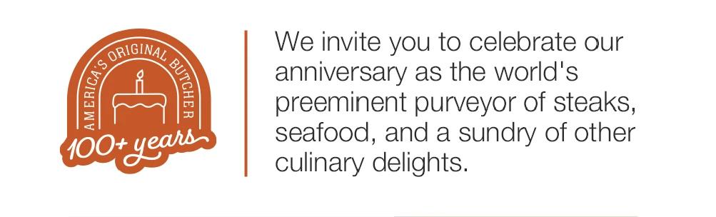 AMERICA'S ORIGINAL BUTCHER | 100+ years - We invite you to celebrate our anniversary as the world's preeminent purveyor of steaks, seafood, and a sundry of other culinary delights.