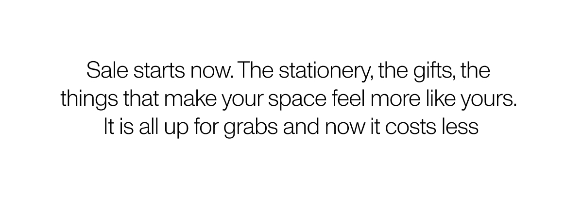 Sale Starts Now. The stationery, the gifts, the things that make you space feel more like yours. It's all up for grabs and now it costs less/