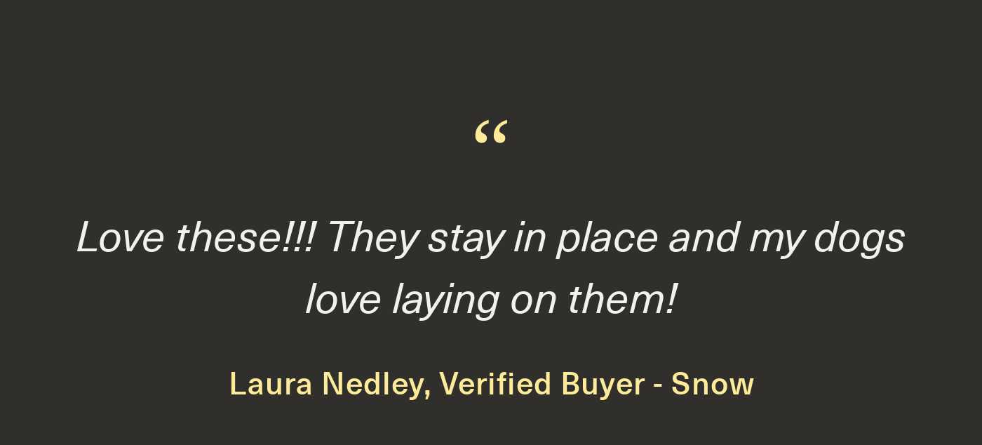 Customer testimonial: "Love these!!! They stay in place and my dogs love laying on them!" - Laura Nedley.