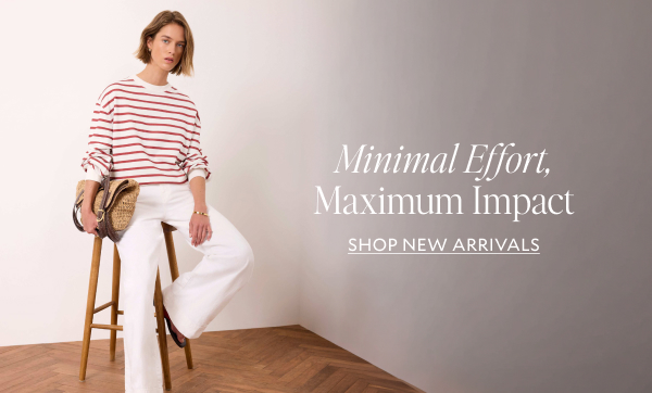 Minimal Effort, Maximum Impact. SHOP NEW ARRIVALS