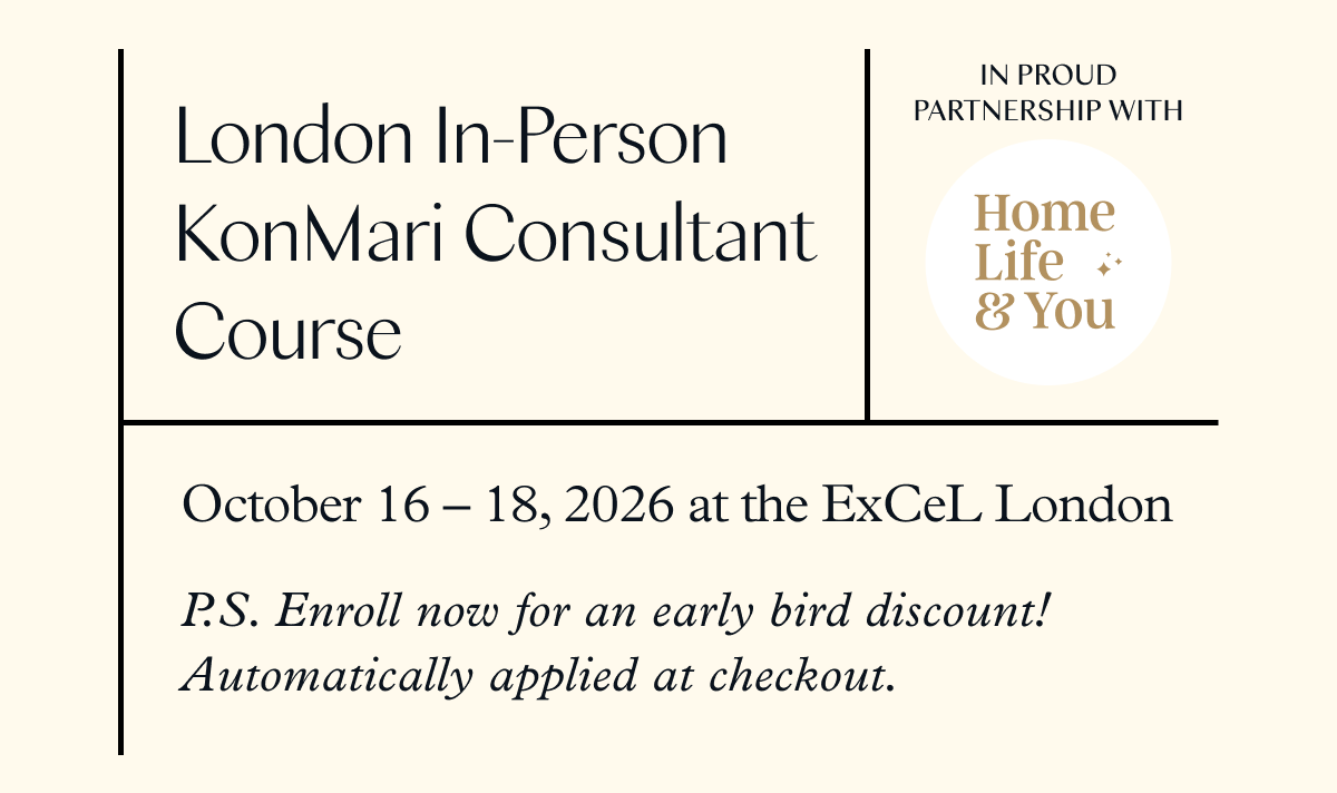 London In-Person KonMari Consultant Course (October 16-18, 2026 at the ExCeL London) P.S. Enroll now for an early bird discount! Automatically applied at checkout. 
