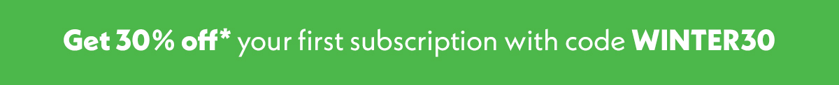 Get 30% off* your first subscription with code WINTER30
