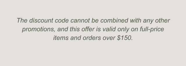The discount cannot be combined with any other promotions, and this offer is valid only on full-price items and orders over $150.