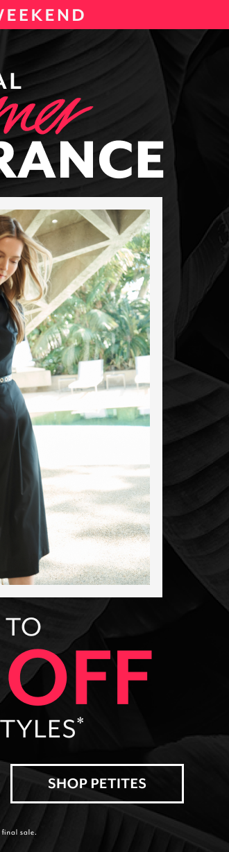 FINAL WEEKEND SEMI-ANNUAL SUMMER CLEARANCE UP TO 70% OFF SALE STYLE* SHOP PETITES *EXCLUDES FINAL SALE