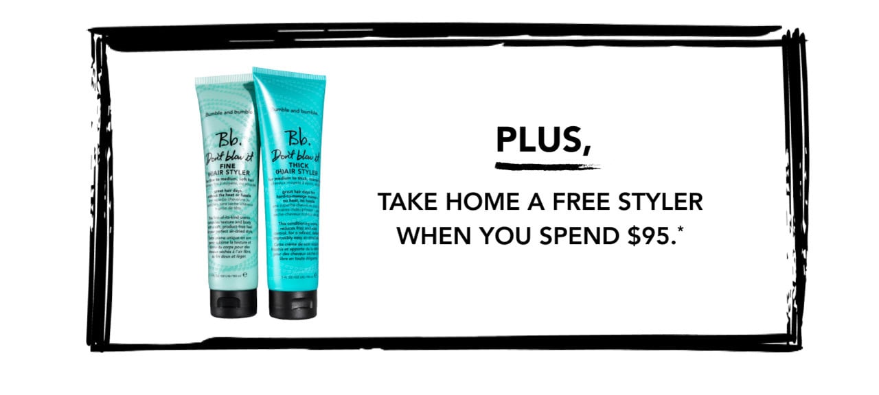 PLUS, TAKE HOME A FREE STYLER WHEN YOU SPEND $95.*