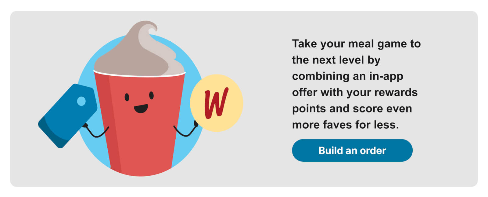 Take your meal game to the next level by combining an in-app offer with your rewards points and score even more faves for less. Build an order