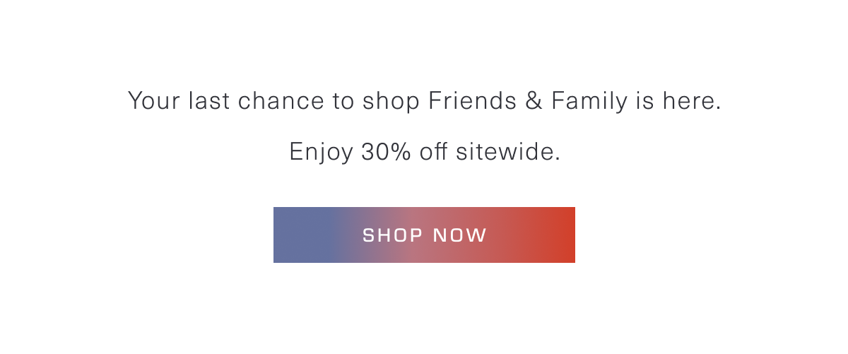 Your last chance to shop Friends & Family is here. Enjoy 30% off sitewide. Shop Now 