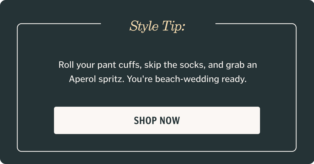 Style Tip:  Roll your pant cuffs, skip the socks, and grab an Aperol spritz. You're beach-wedding ready.